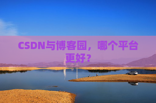 CSDN与博客园，哪个平台更好？